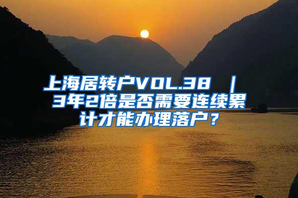 上海居转户VOL.38 ｜ 3年2倍是否需要连续累计才能办理落户？