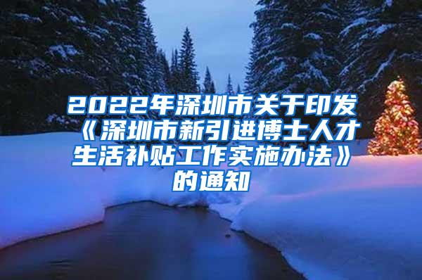 2022年深圳市关于印发《深圳市新引进博士人才生活补贴工作实施办法》的通知