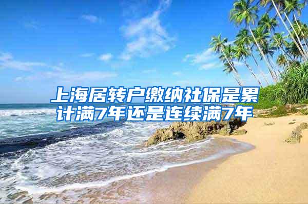 上海居转户缴纳社保是累计满7年还是连续满7年