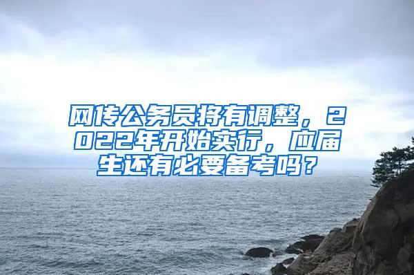 网传公务员将有调整，2022年开始实行，应届生还有必要备考吗？