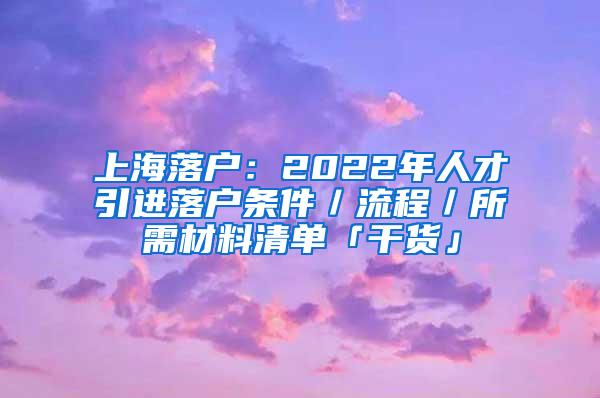 上海落户：2022年人才引进落户条件／流程／所需材料清单「干货」