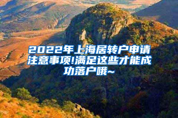 2022年上海居转户申请注意事项!满足这些才能成功落户哦~