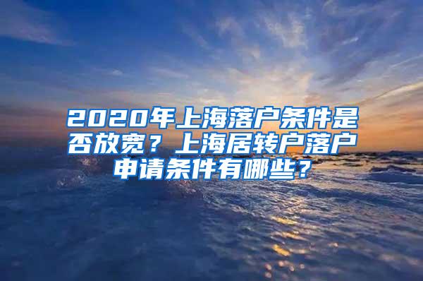 2020年上海落户条件是否放宽？上海居转户落户申请条件有哪些？