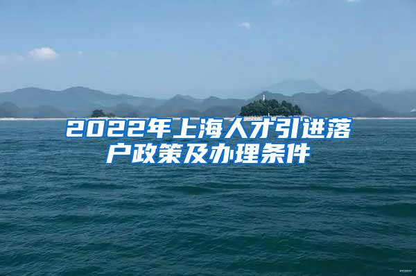 2022年上海人才引进落户政策及办理条件