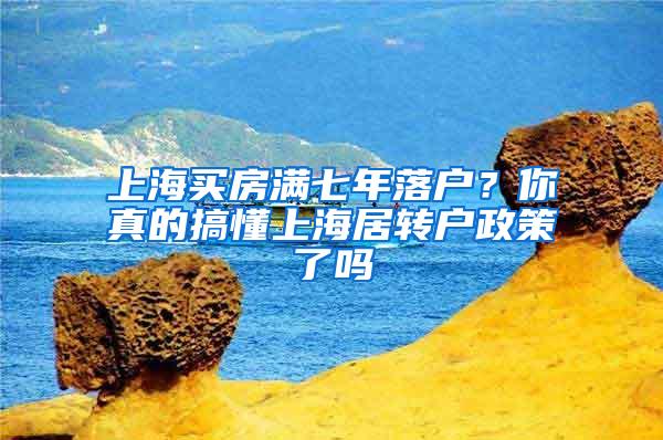 上海买房满七年落户？你真的搞懂上海居转户政策了吗