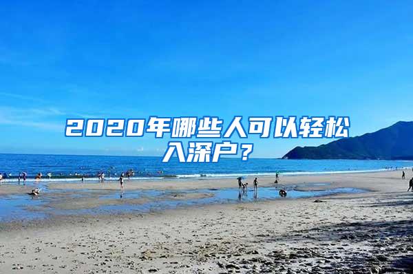 2020年哪些人可以轻松入深户？