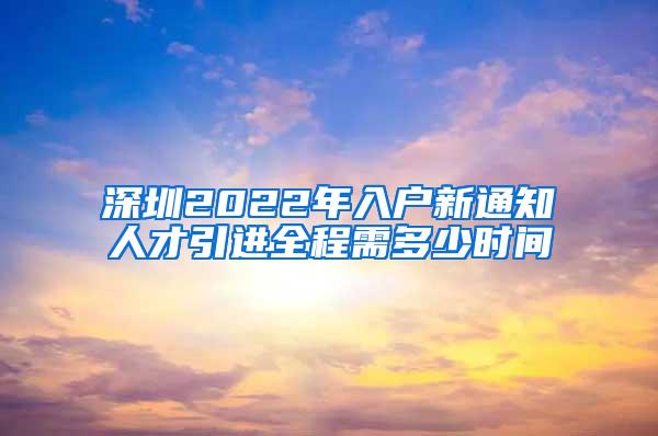 深圳2022年入户新通知人才引进全程需多少时间