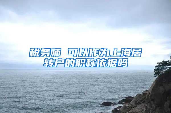 税务师 可以作为上海居转户的职称依据吗