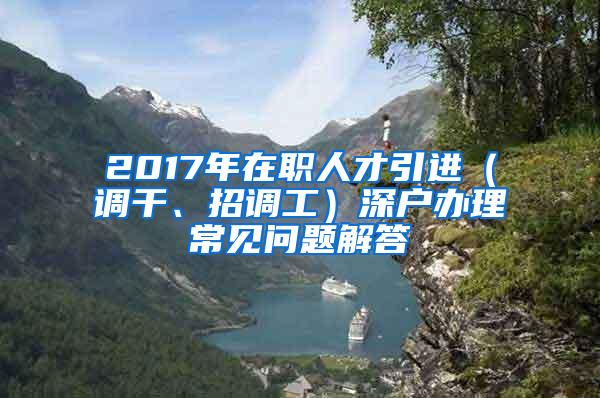 2017年在职人才引进（调干、招调工）深户办理常见问题解答