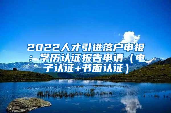 2022人才引进落户申报：学历认证报告申请（电子认证+书面认证）