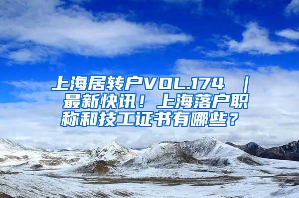 上海居转户VOL.174 ｜ 最新快讯！上海落户职称和技工证书有哪些？