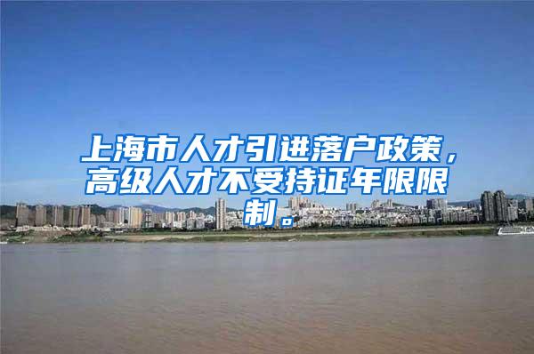 上海市人才引进落户政策，高级人才不受持证年限限制。