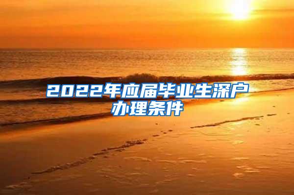 2022年应届毕业生深户办理条件