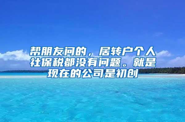 帮朋友问的，居转户个人社保税都没有问题。就是现在的公司是初创