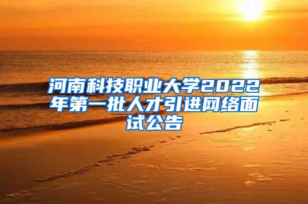 河南科技职业大学2022年第一批人才引进网络面试公告