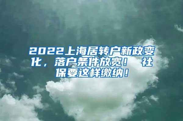 2022上海居转户新政变化，落户条件放宽！ 社保要这样缴纳！