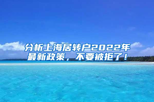 分析上海居转户2022年最新政策，不要被拒了！