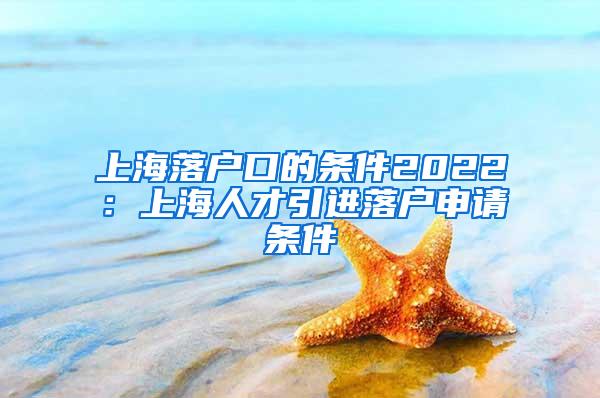 上海落户口的条件2022：上海人才引进落户申请条件