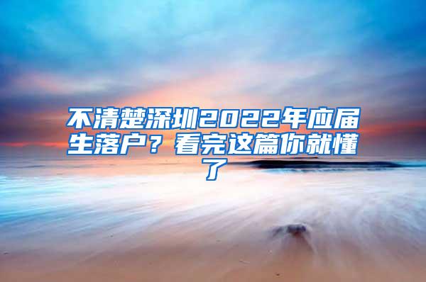 不清楚深圳2022年应届生落户？看完这篇你就懂了