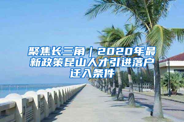 聚焦长三角｜2020年最新政策昆山人才引进落户迁入条件