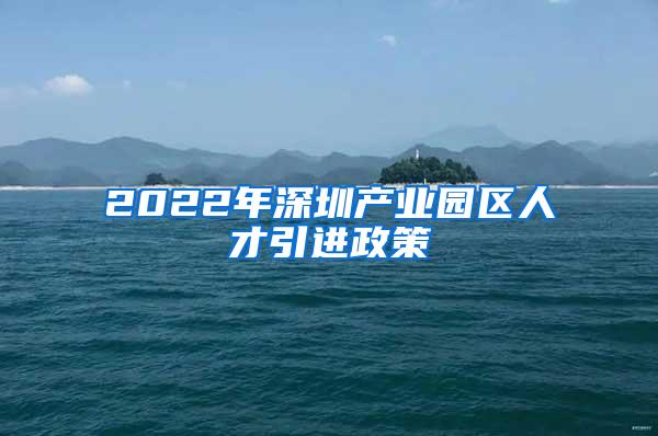 2022年深圳产业园区人才引进政策