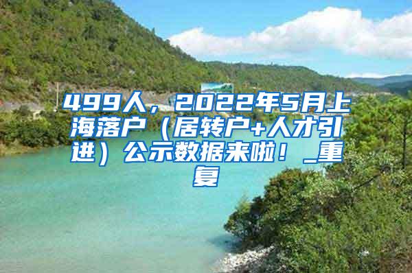 499人，2022年5月上海落户（居转户+人才引进）公示数据来啦！_重复