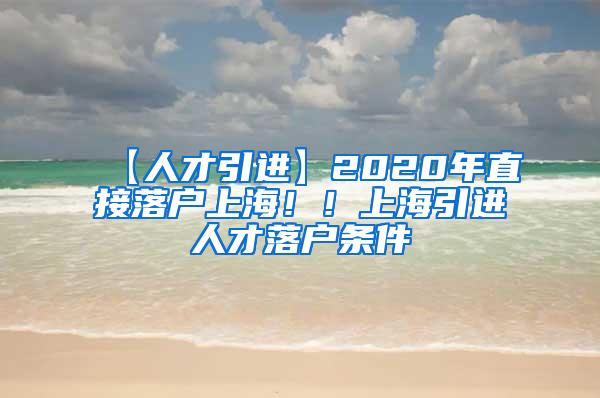 【人才引进】2020年直接落户上海！！上海引进人才落户条件