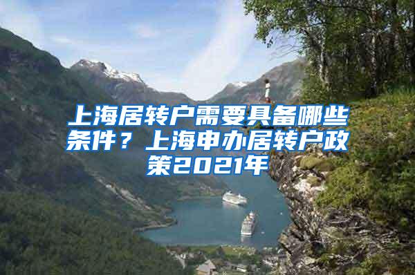 上海居转户需要具备哪些条件？上海申办居转户政策2021年