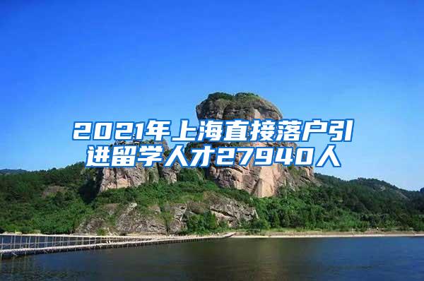 2021年上海直接落户引进留学人才27940人