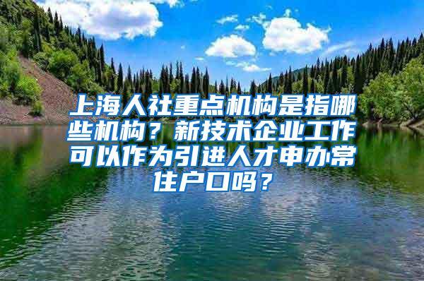 上海人社重点机构是指哪些机构？新技术企业工作可以作为引进人才申办常住户口吗？