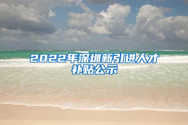 2022年深圳新引进人才补贴公示