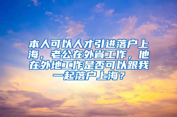 本人可以人才引进落户上海，老公在外省工作，他在外地工作是否可以跟我一起落户上海？