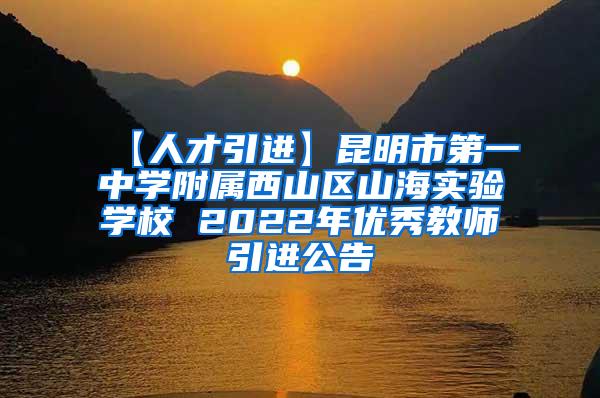 【人才引进】昆明市第一中学附属西山区山海实验学校 2022年优秀教师引进公告