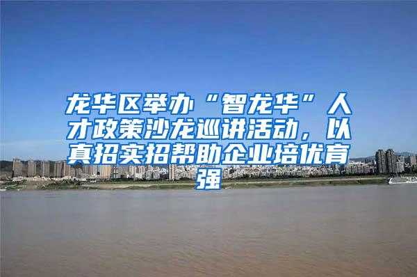 龙华区举办“智龙华”人才政策沙龙巡讲活动，以真招实招帮助企业培优育强