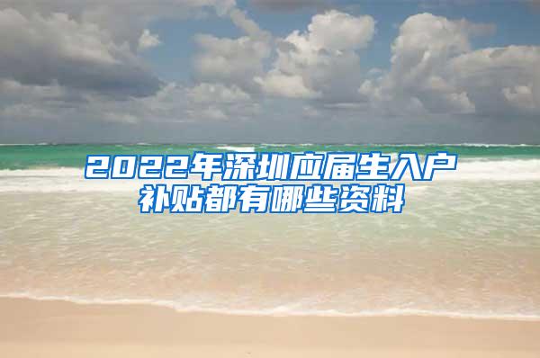 2022年深圳应届生入户补贴都有哪些资料