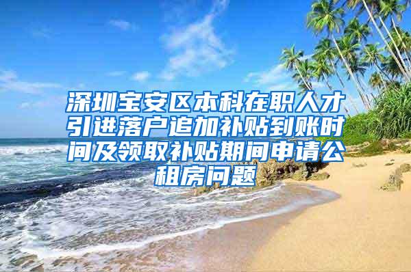 深圳宝安区本科在职人才引进落户追加补贴到账时间及领取补贴期间申请公租房问题