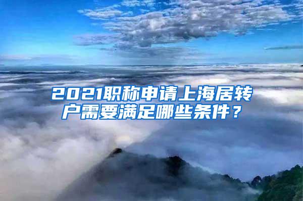 2021职称申请上海居转户需要满足哪些条件？
