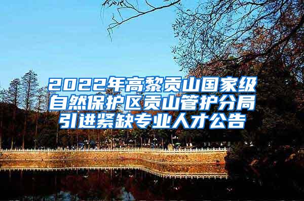 2022年高黎贡山国家级自然保护区贡山管护分局引进紧缺专业人才公告