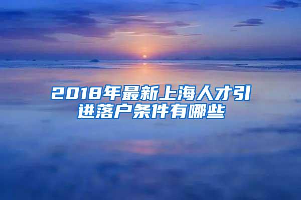 2018年最新上海人才引进落户条件有哪些