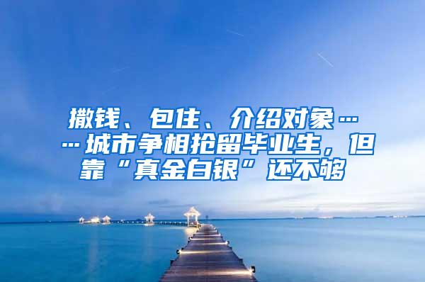 撒钱、包住、介绍对象……城市争相抢留毕业生，但靠“真金白银”还不够