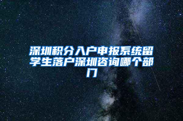 深圳积分入户申报系统留学生落户深圳咨询哪个部门