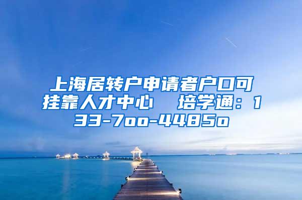 上海居转户申请者户口可挂靠人才中心  培学通：133-7oo-4485o