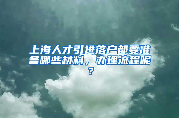 上海人才引进落户都要准备哪些材料，办理流程呢？