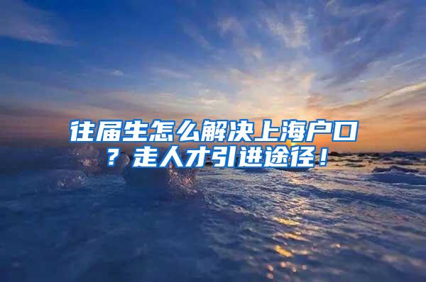 往届生怎么解决上海户口？走人才引进途径！