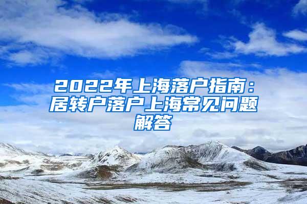 2022年上海落户指南：居转户落户上海常见问题解答