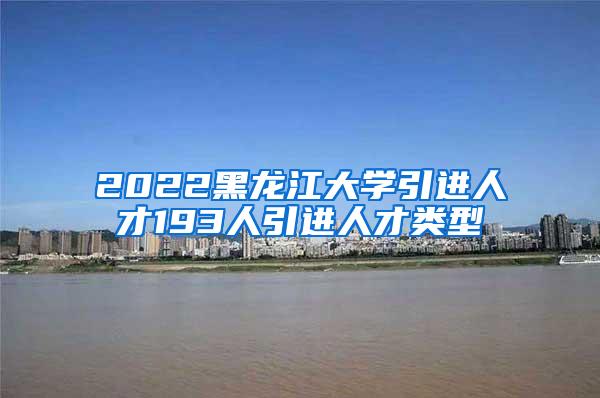 2022黑龙江大学引进人才193人引进人才类型