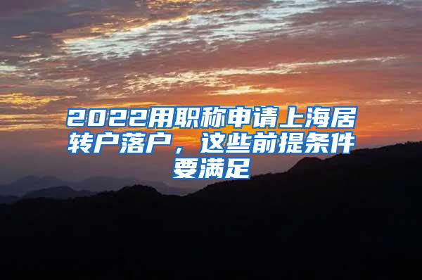 2022用职称申请上海居转户落户，这些前提条件要满足