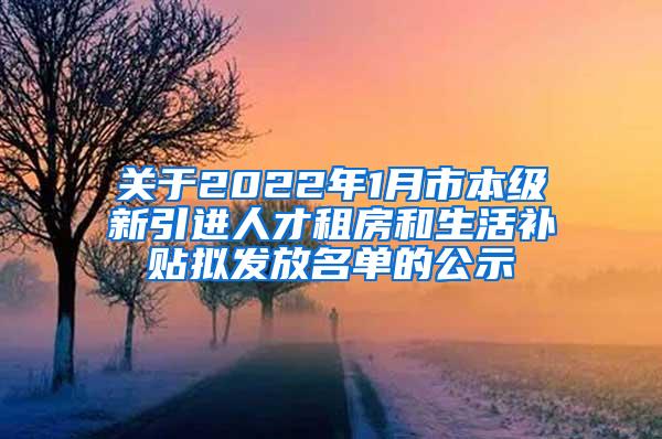 关于2022年1月市本级新引进人才租房和生活补贴拟发放名单的公示