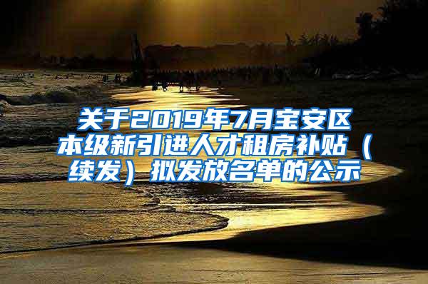 关于2019年7月宝安区本级新引进人才租房补贴（续发）拟发放名单的公示