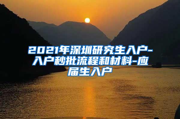 2021年深圳研究生入户-入户秒批流程和材料-应届生入户